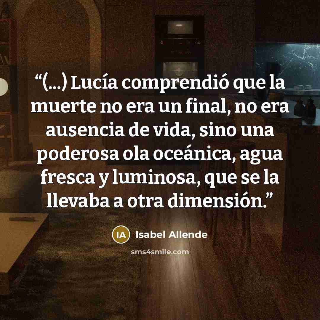 “(...) Lucía comprendió que la muerte no era un final, no era ausencia de vida, sino una poderosa ola oceánica, agua fresca y luminosa, que se la llevaba a otra dimensión.” quote by Isabel Allende