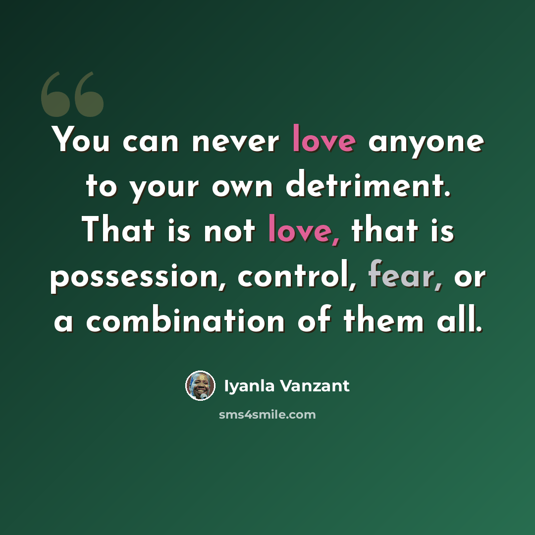 “You can never love anyone to your own detriment. That is not love, that is possession, control, fear, or a combination of them all.” quote by Iyanla Vanzant