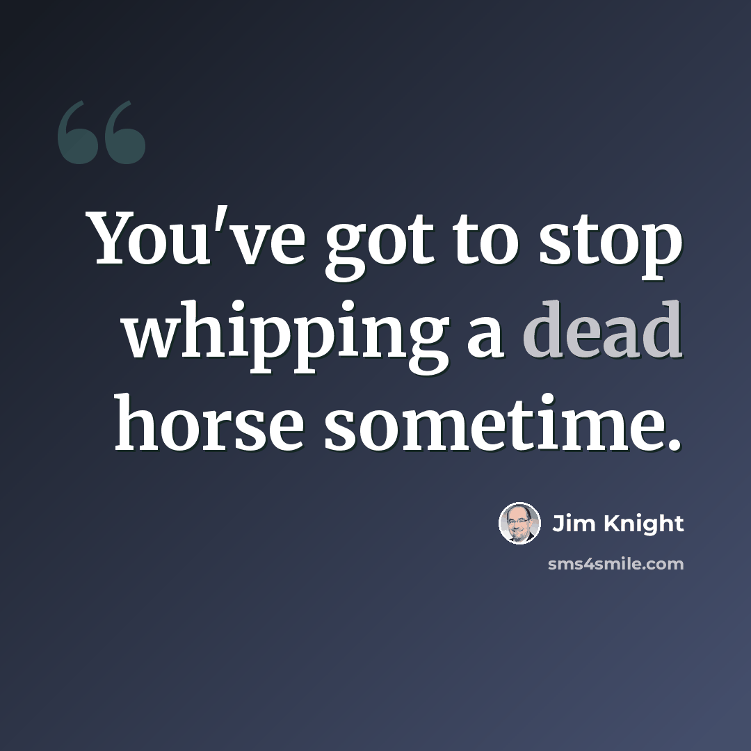 “You've got to stop whipping a dead horse sometime.” quote by Jim Knight
