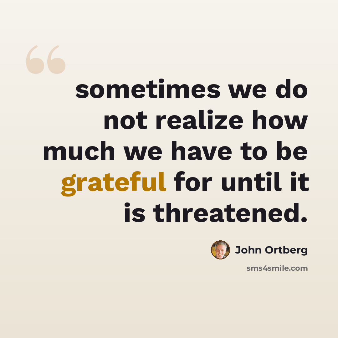 “sometimes we do not realize how much we have to be grateful for until it is threatened.” quote by John Ortberg