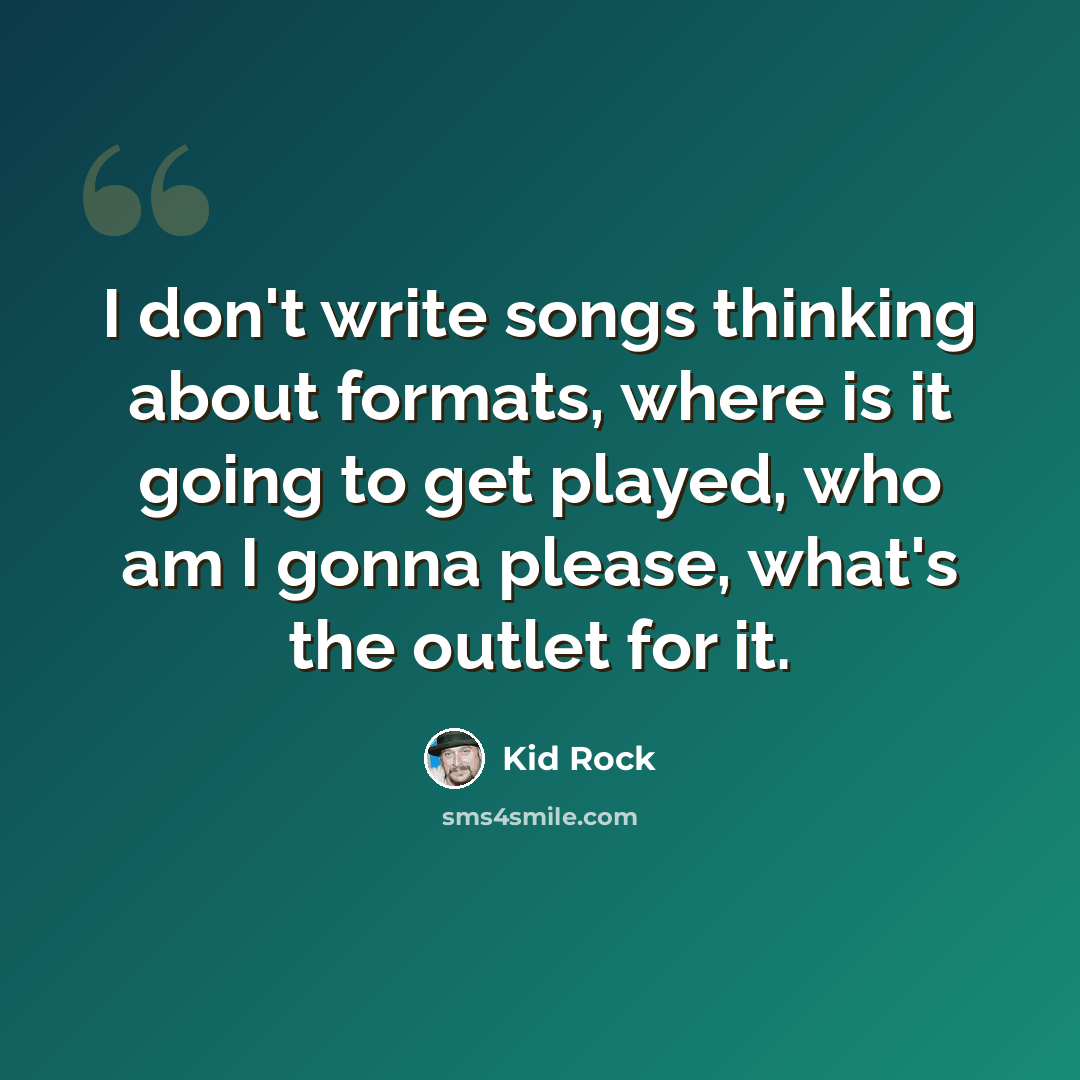 “I don't write songs thinking about formats, where is it going to get played, who am I gonna please, what's the outlet for it.” quote by Kid Rock