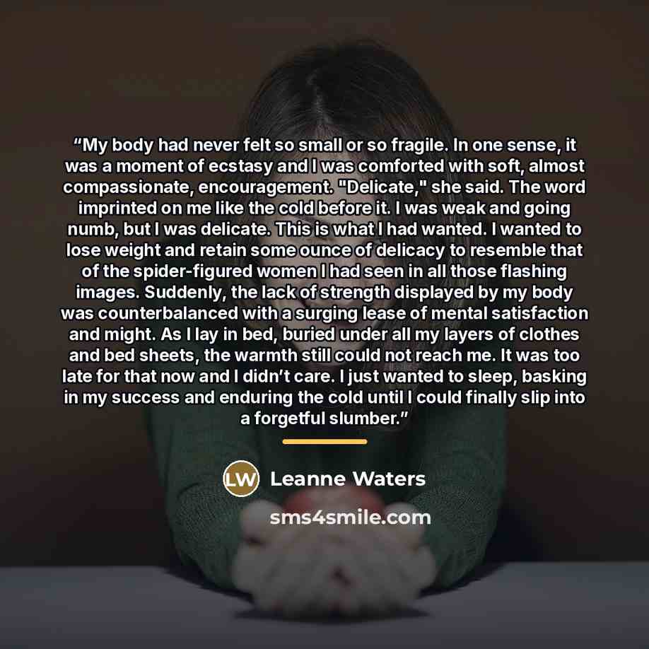“My body had never felt so small or so fragile. In one sense, it was a moment of ecstasy and I was comforted with soft, almost compassionate, encouragement. "Delicate," she said. The word imprinted on me like the cold before it. I was weak and going numb, but I was delicate. This is what I had…” quote by Leanne Waters