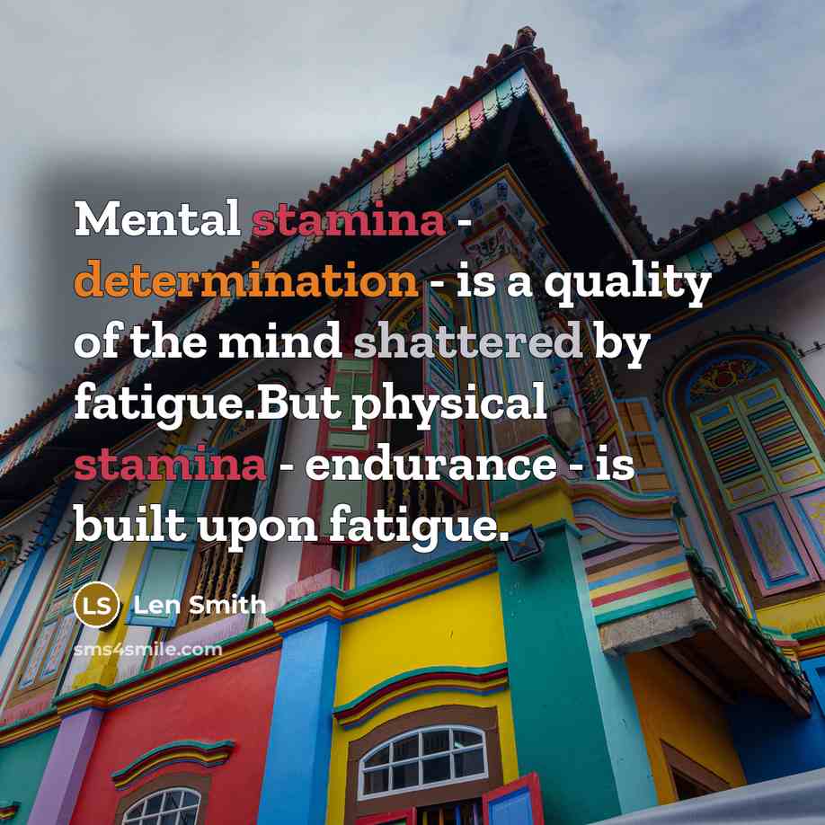 “Mental stamina - determination - is a quality of the mind shattered by fatigue.But physical stamina - endurance - is built upon fatigue.” quote by Len Smith