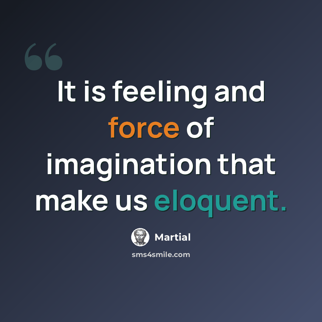 “It is feeling and force of imagination that make us eloquent.” quote by Martial