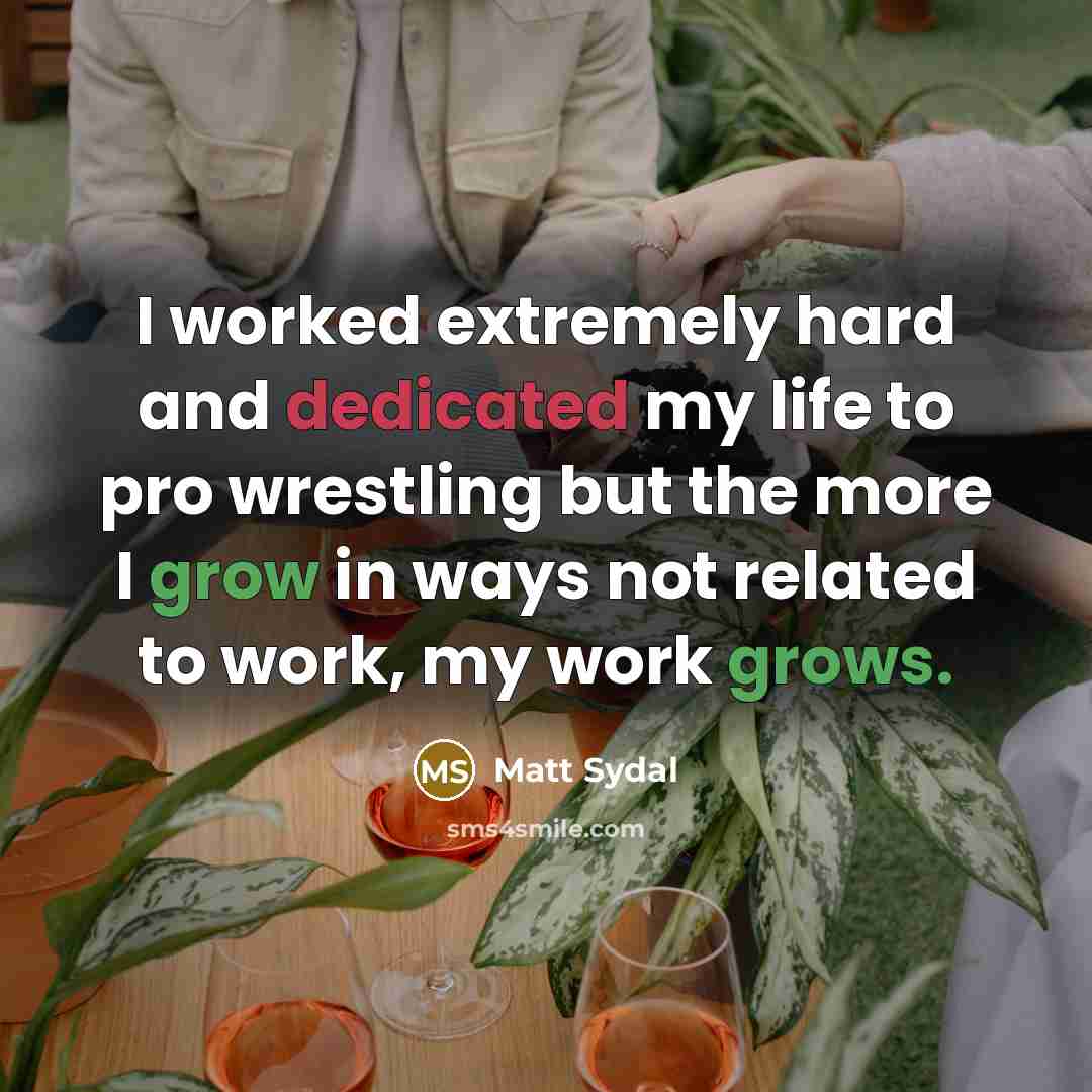 “I worked extremely hard and dedicated my life to pro wrestling but the more I grow in ways not related to work, my work grows.” quote by Matt Sydal