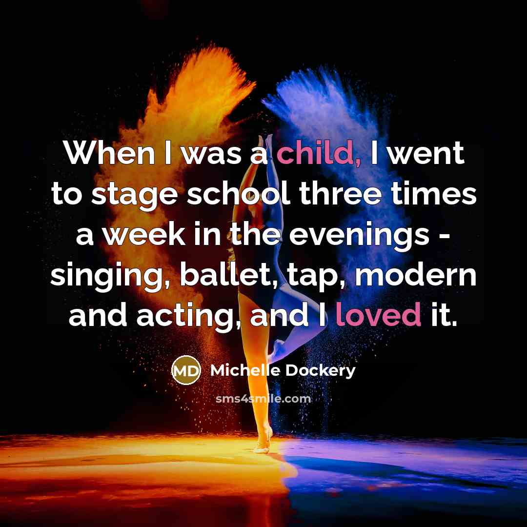“When I was a child, I went to stage school three times a week in the evenings - singing, ballet, tap, modern and acting, and I loved it.” quote by Michelle Dockery