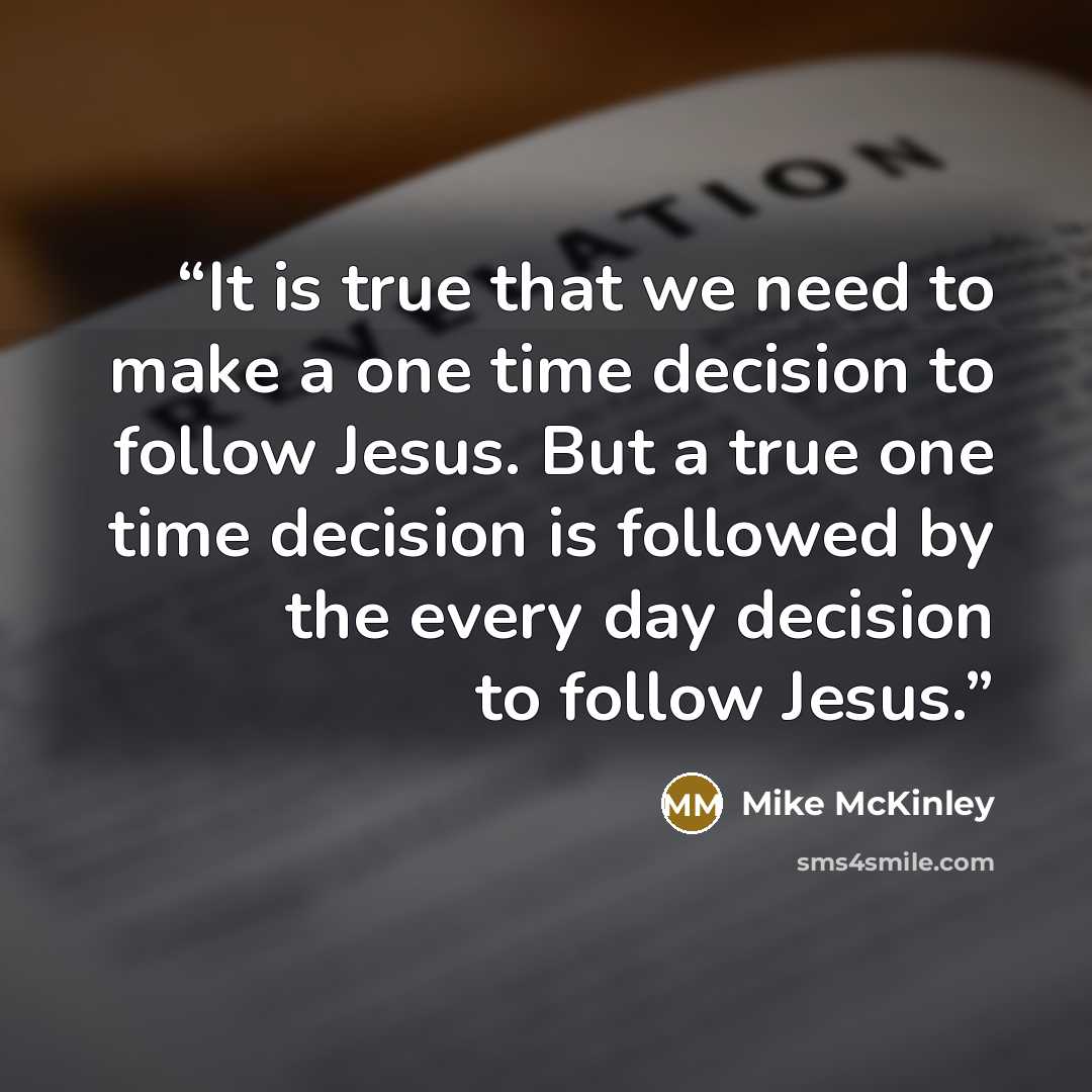 “It is true that we need to make a one time decision to follow Jesus. But a true one time decision is followed by the every day decision to follow Jesus.” quote by Mike McKinley
