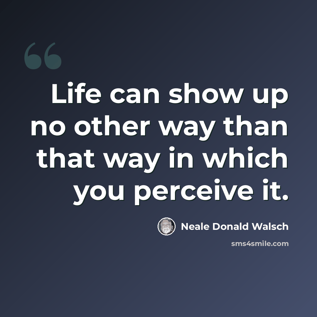 “Life can show up no other way than that way in which you perceive it.” quote by Neale Donald Walsch