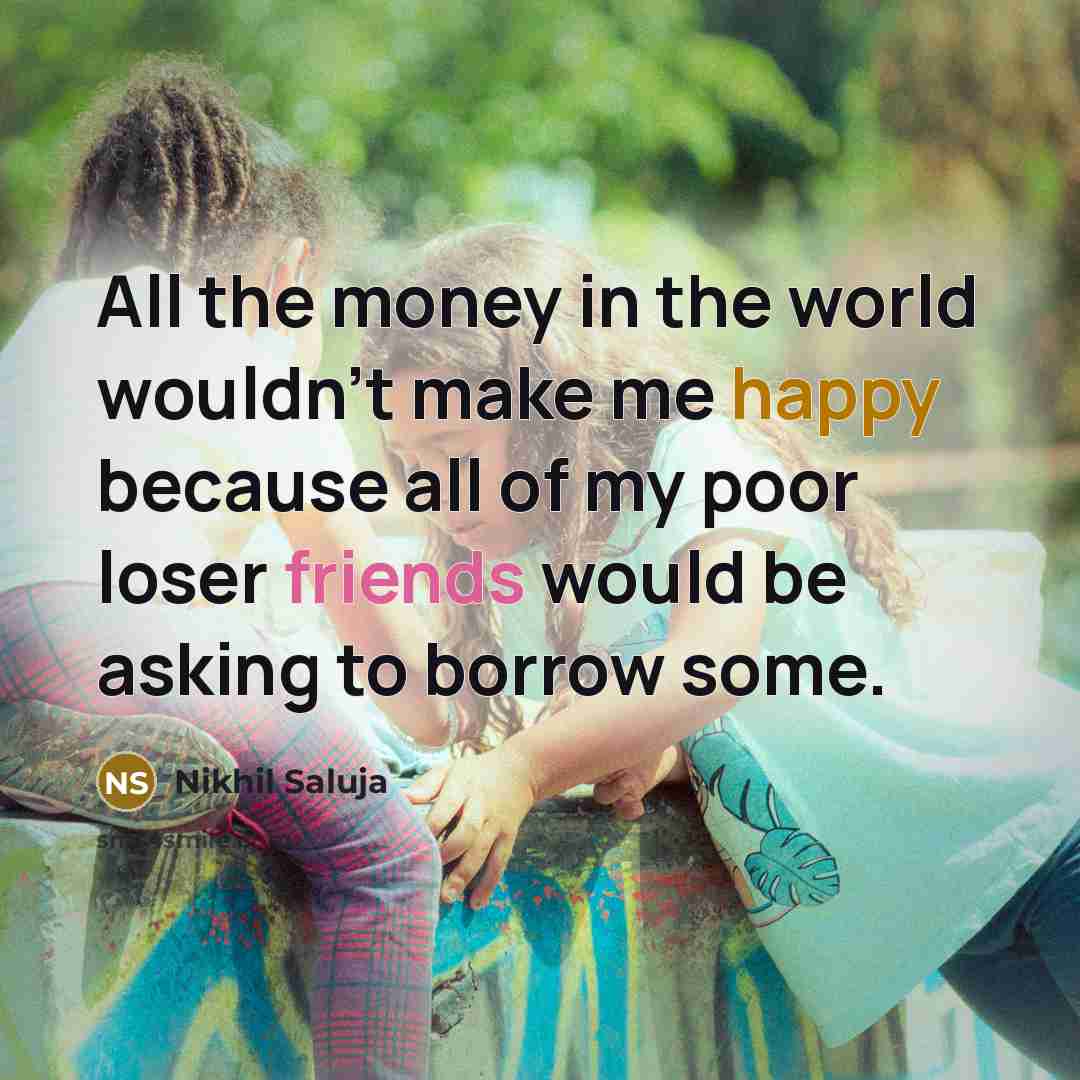 “All the money in the world wouldn't make me happy because all of my poor loser friends would be asking to borrow some.” quote by Nikhil Saluja