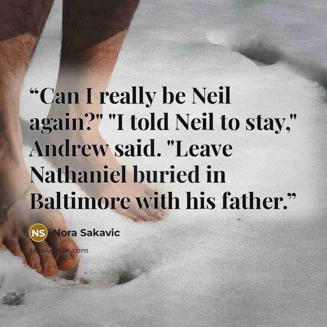 “Can I really be Neil again?" "I told Neil to stay," Andrew said. "Leave Nathaniel buried in Baltimore with his father.” quote by Nora Sakavic