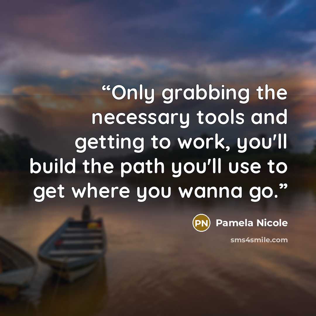“Only grabbing the necessary tools and getting to work, you'll build the path you'll use to get where you wanna go.” quote by Pamela Nicole