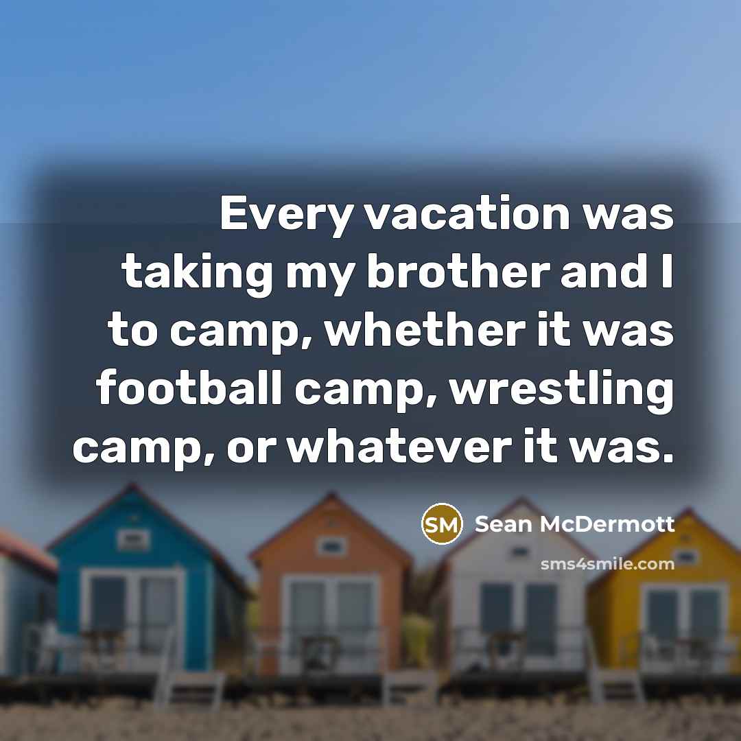 “Every vacation was taking my brother and I to camp, whether it was football camp, wrestling camp, or whatever it was.” quote by Sean McDermott
