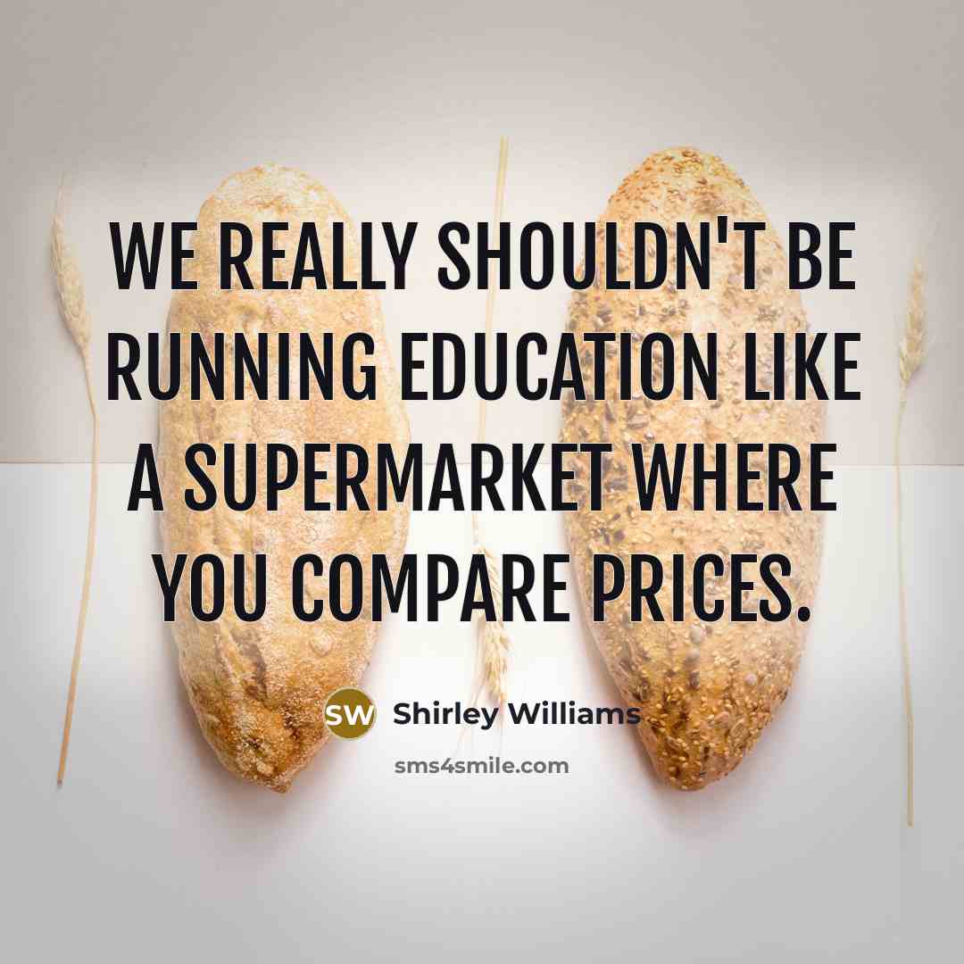 “We really shouldn't be running education like a supermarket where you compare prices.” quote by Shirley Williams