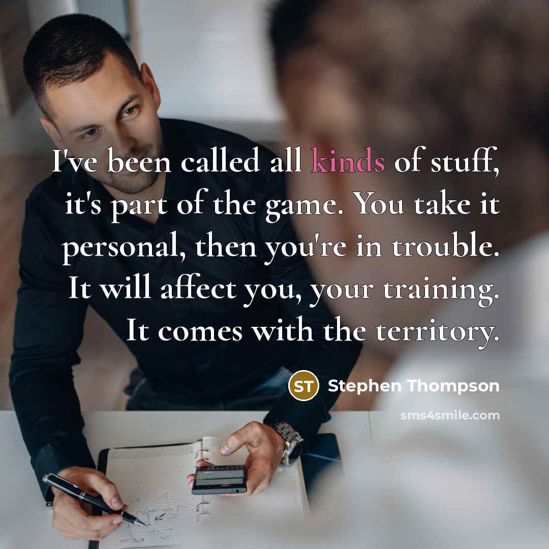 “I've been called all kinds of stuff, it's part of the game. You take it personal, then you're in trouble. It will affect you, your training. It comes with the territory.” quote by Stephen Thompson