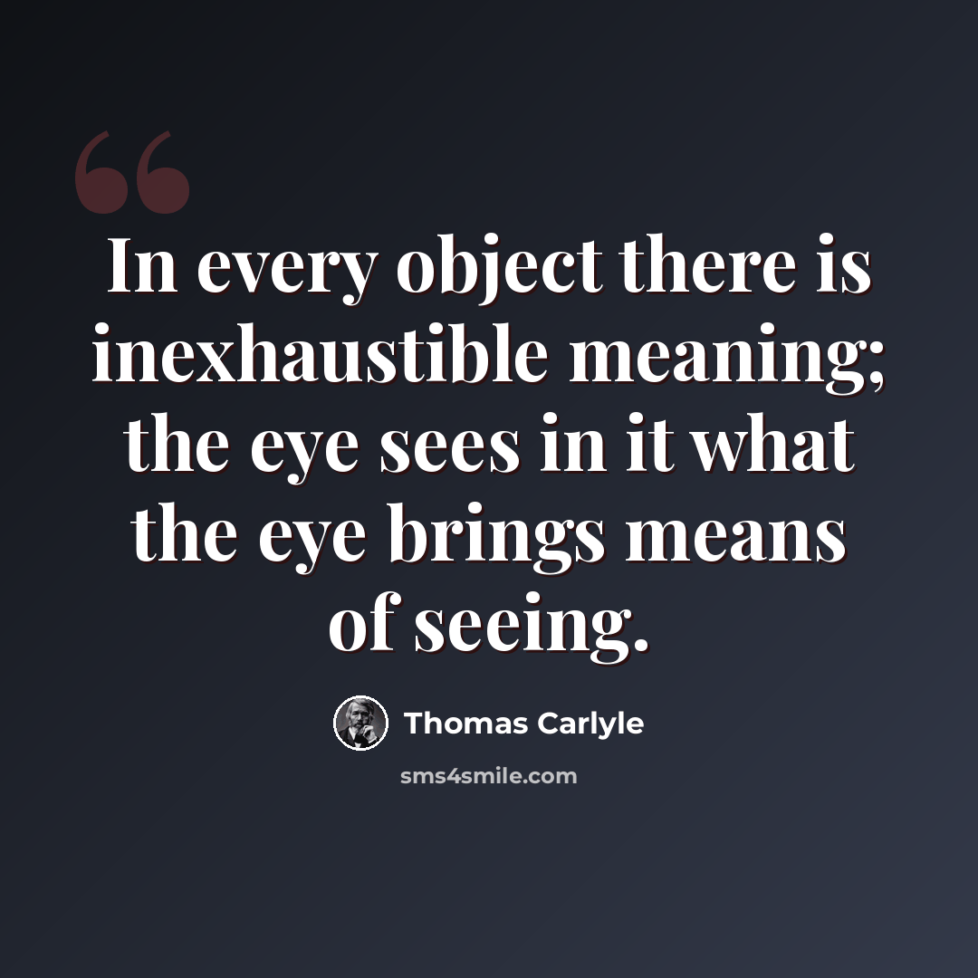 “In every object there is inexhaustible meaning; the eye sees in it what the eye brings means of seeing.” quote by Thomas Carlyle