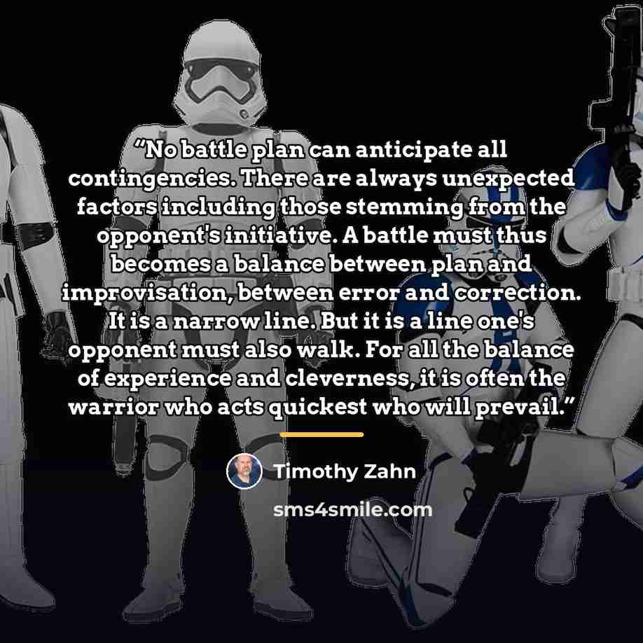“No battle plan can anticipate all contingencies. There are always unexpected factors including those stemming from the opponent's initiative. A battle must thus becomes a balance between plan and improvisation, between error and correction. It is a narrow line. But it is a line one's opponent must…” quote by Timothy Zahn