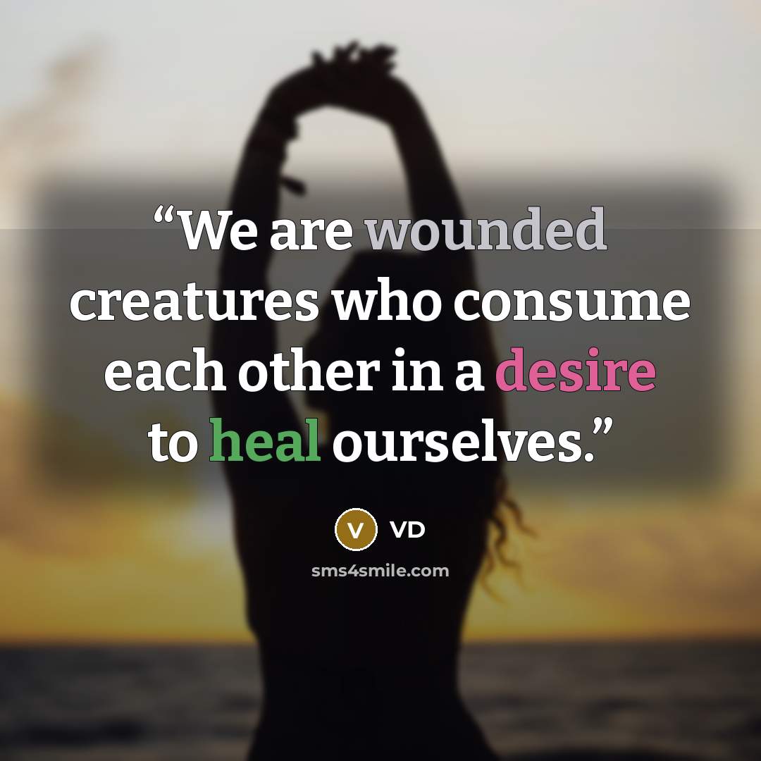 “We are wounded creatures who consume each other in a desire to heal ourselves.” quote by VD