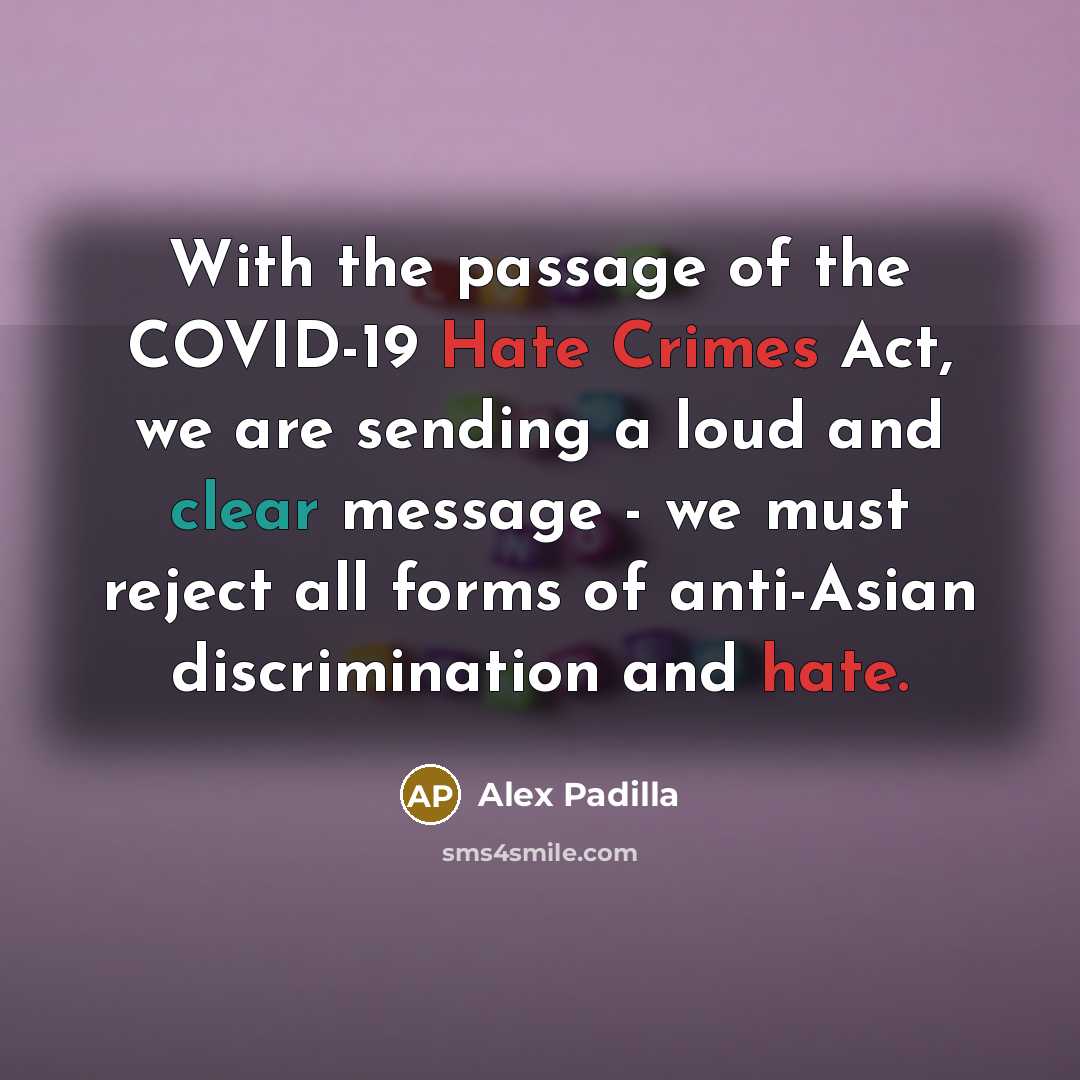 “With the passage of the COVID-19 Hate Crimes Act, we are sending a loud and clear message - we must reject all forms of anti-Asian discrimination and hate.” quote by Alex Padilla
