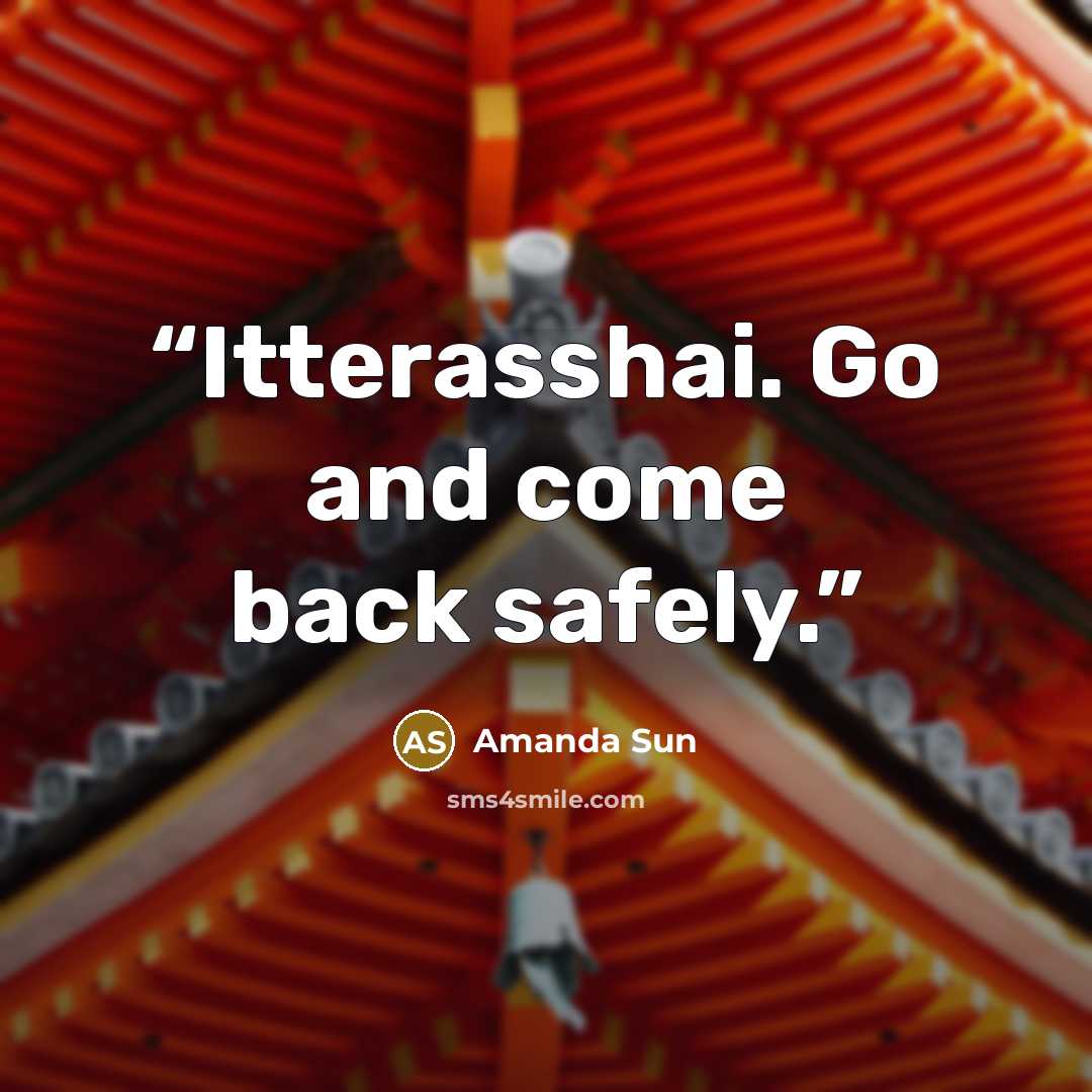 “Itterasshai. Go and come back safely.” quote by Amanda Sun