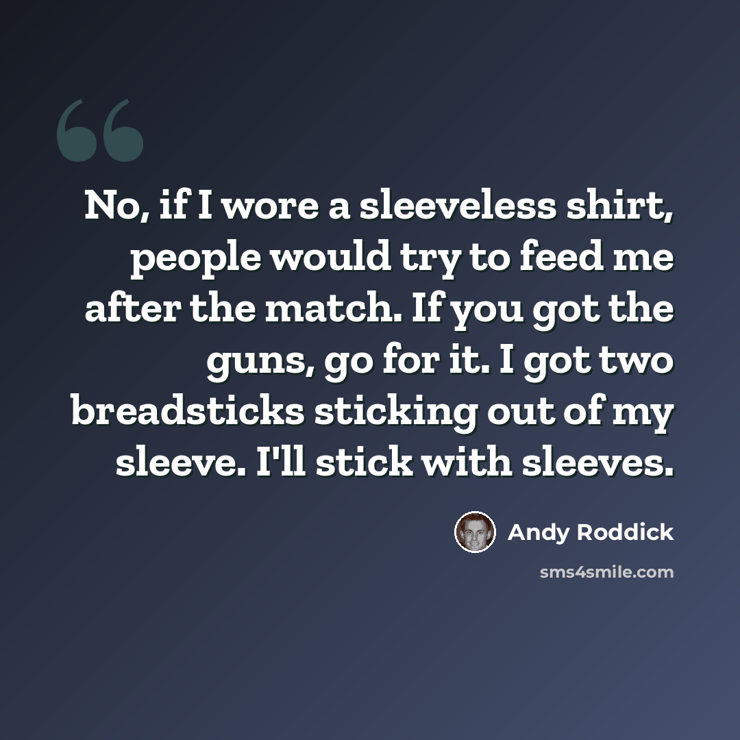 “No, if I wore a sleeveless shirt, people would try to feed me after the match. If you got the guns, go for it. I got two breadsticks sticking out of my sleeve. I'll stick with sleeves.” quote by Andy Roddick