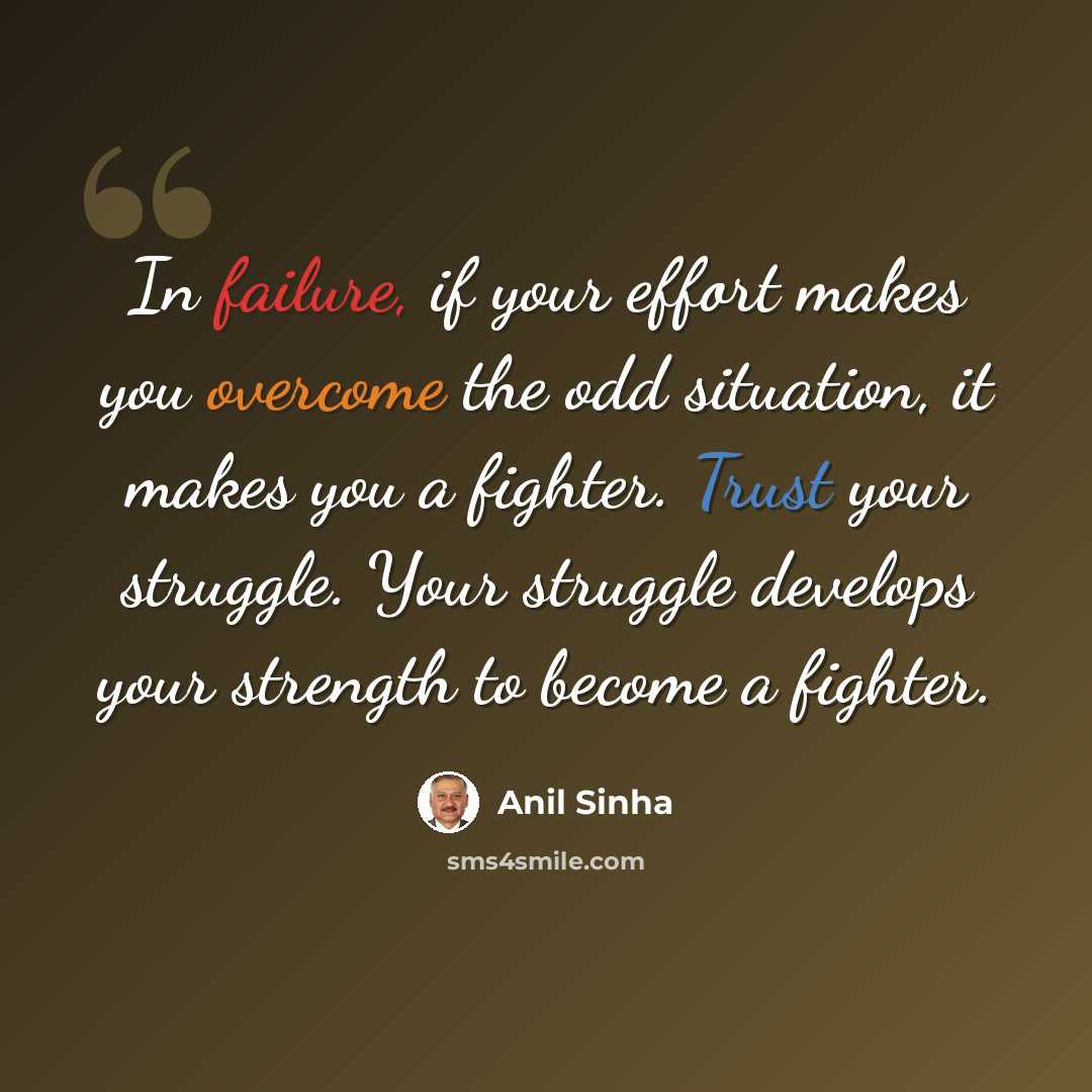 “In failure, if your effort makes you overcome the odd situation, it makes you a fighter. Trust your struggle. Your struggle develops your strength to become a fighter.” quote by Anil Sinha