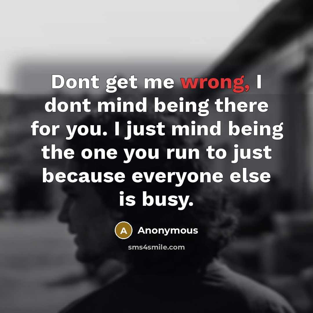 “Dont get me wrong, I dont mind being there for you. I just mind being the one you run to just because everyone else is busy.” quote by Anonymous