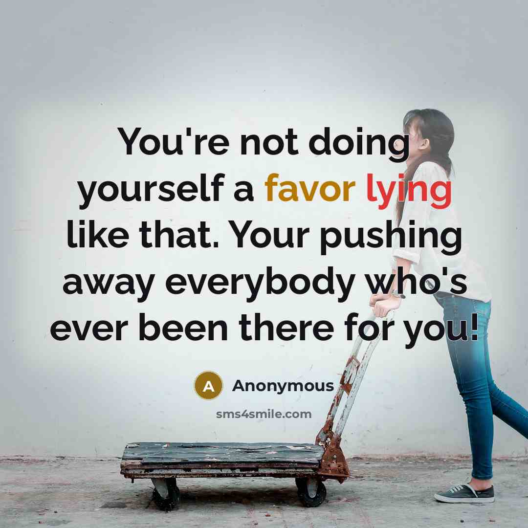 “You're not doing yourself a favor lying like that. Your pushing away everybody who's ever been there for you!” quote by Anonymous