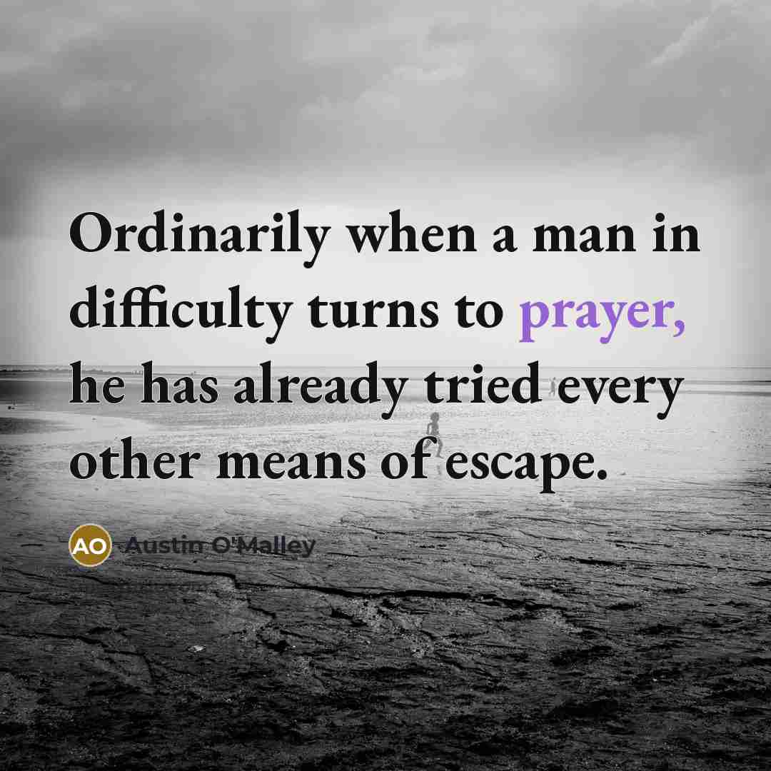 “Ordinarily when a man in difficulty turns to prayer, he has already tried every other means of escape.” quote by Austin O'Malley