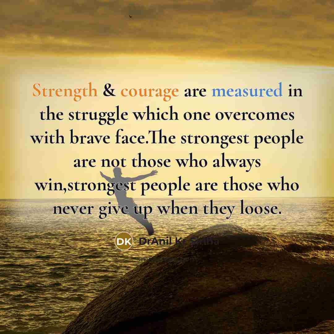 “Strength & courage are measured in the struggle which one overcomes with brave face.The strongest people are not those who always win,strongest people are those who never give up when they loose.” quote by DrAnil Kr Sinha
