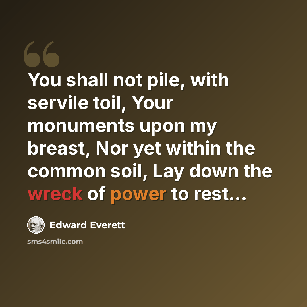 “You shall not pile, with servile toil, Your monuments upon my breast, Nor yet within the common soil, Lay down the wreck of power to rest...” quote by Edward Everett