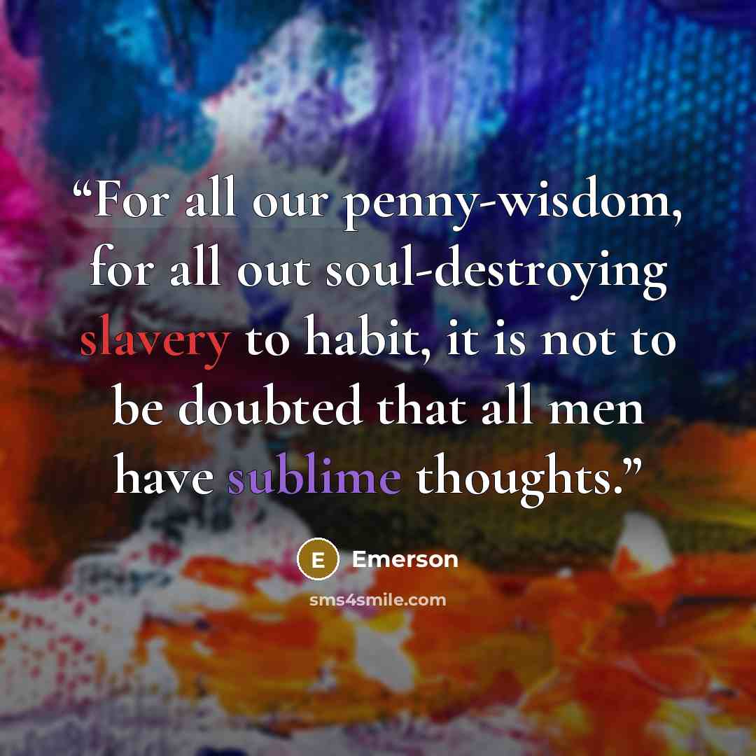 “For all our penny-wisdom, for all out soul-destroying slavery to habit, it is not to be doubted that all men have sublime thoughts.” quote by Emerson