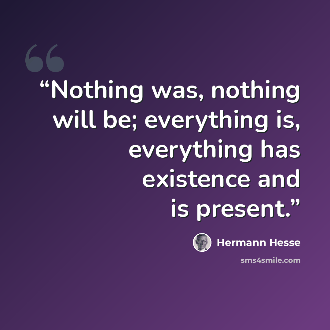 “Nothing was, nothing will be; everything is, everything has existence and is present.” quote by Hermann Hesse