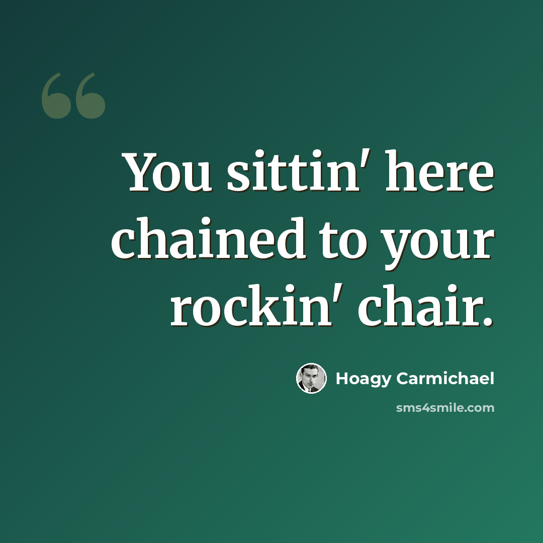 “You sittin' here chained to your rockin' chair.” quote by Hoagy Carmichael