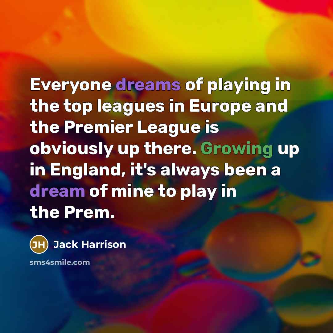 “Everyone dreams of playing in the top leagues in Europe and the Premier League is obviously up there. Growing up in England, it's always been a dream of mine to play in the Prem.” quote by Jack Harrison