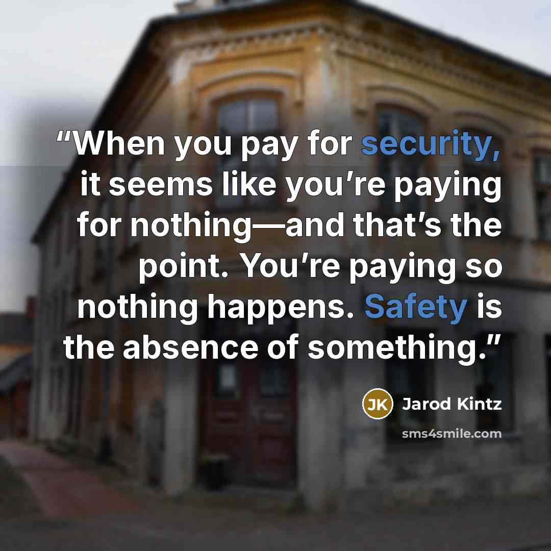 “When you pay for security, it seems like you’re paying for nothing—and that’s the point. You’re paying so nothing happens. Safety is the absence of something.” quote by Jarod Kintz