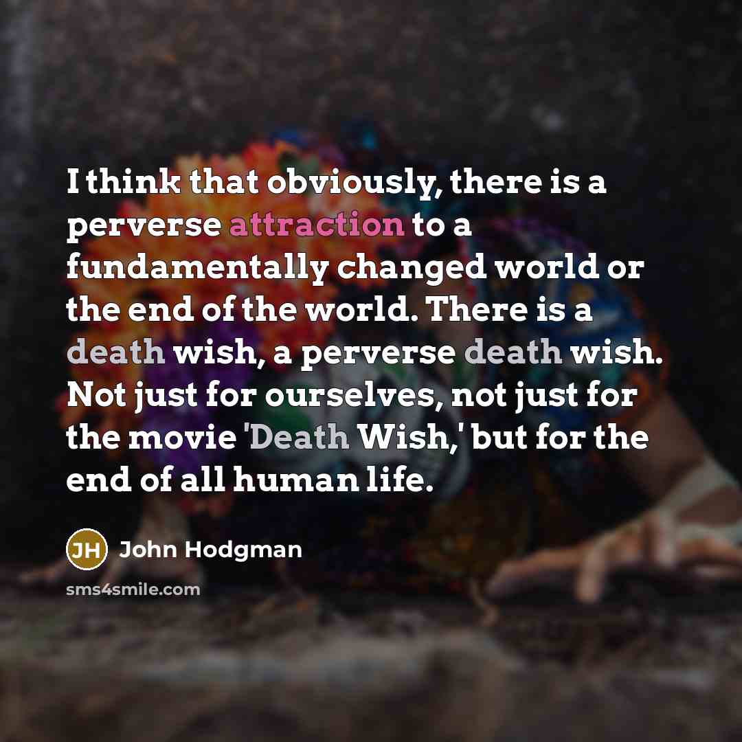 “I think that obviously, there is a perverse attraction to a fundamentally changed world or the end of the world. There is a death wish, a perverse death wish. Not just for ourselves, not just for the movie 'Death Wish,' but for the end of all human life.” quote by John Hodgman