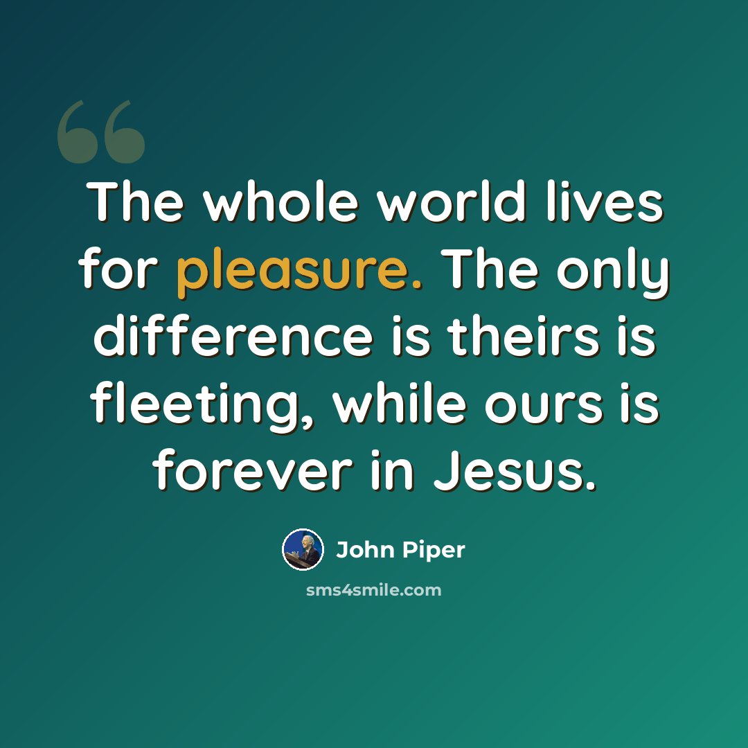 “The whole world lives for pleasure. The only difference is theirs is fleeting, while ours is forever in Jesus.” quote by John Piper