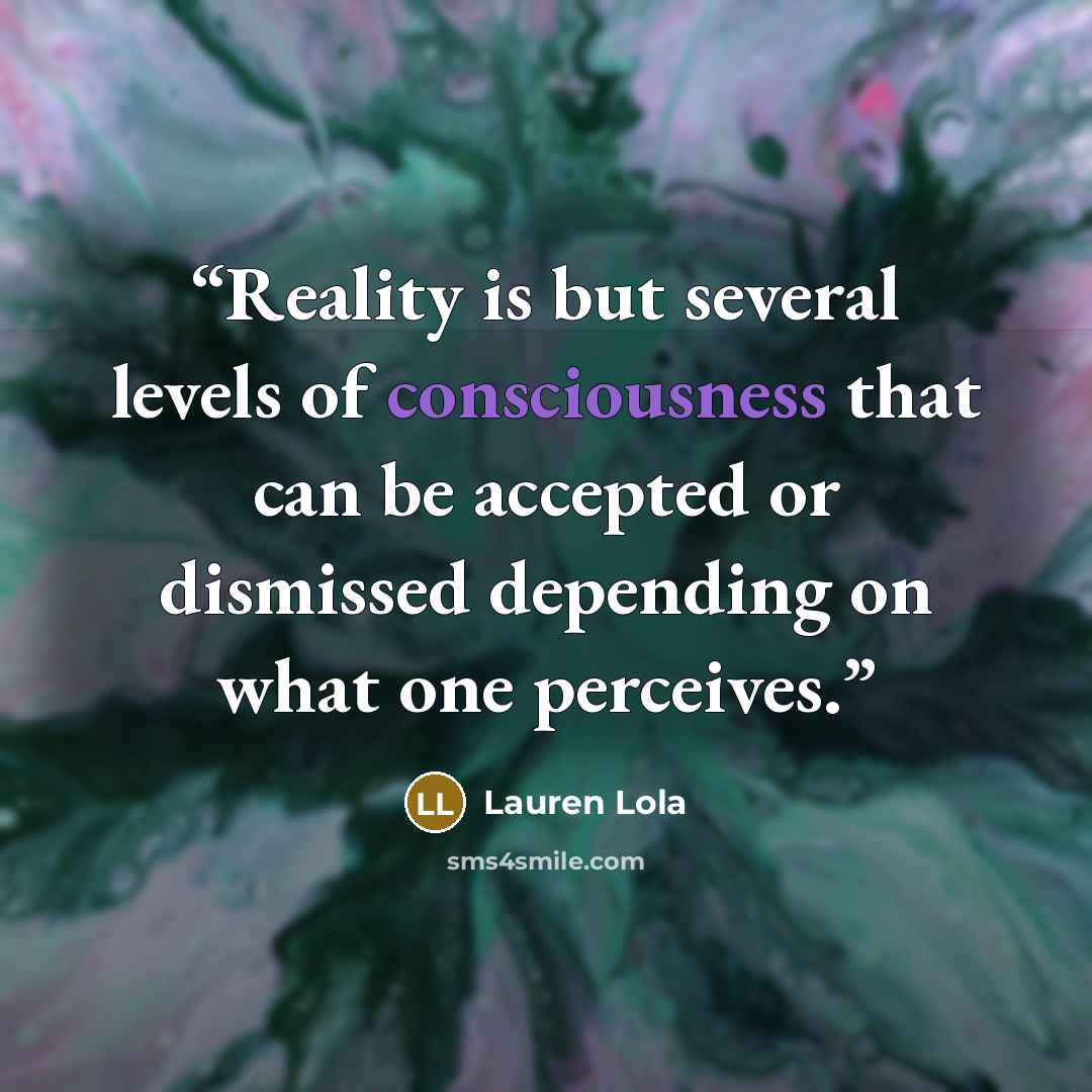 “Reality is but several levels of consciousness that can be accepted or dismissed depending on what one perceives.” quote by Lauren Lola