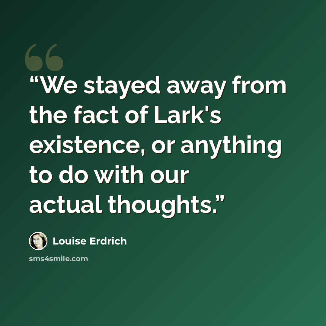 “We stayed away from the fact of Lark's existence, or anything to do with our actual thoughts.” quote by Louise Erdrich