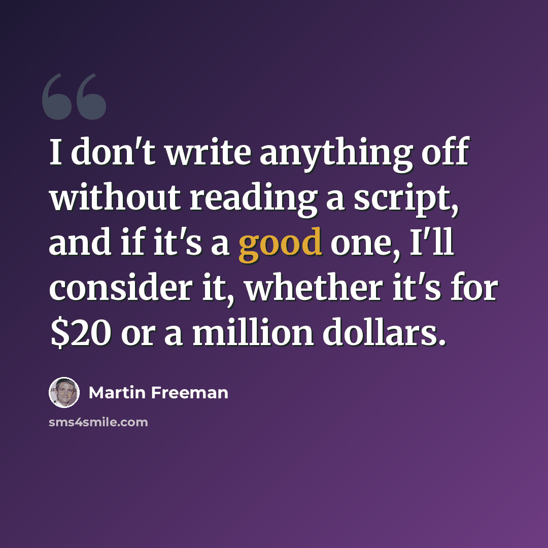 “I don't write anything off without reading a script, and if it's a good one, I'll consider it, whether it's for $20 or a million dollars.” quote by Martin Freeman