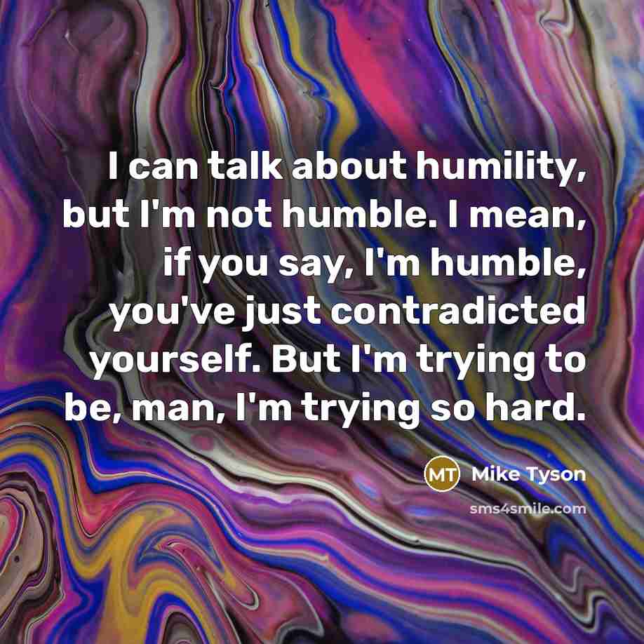 “I can talk about humility, but I'm not humble. I mean, if you say, I'm humble, you've just contradicted yourself. But I'm trying to be, man, I'm trying so hard.” quote by Mike Tyson