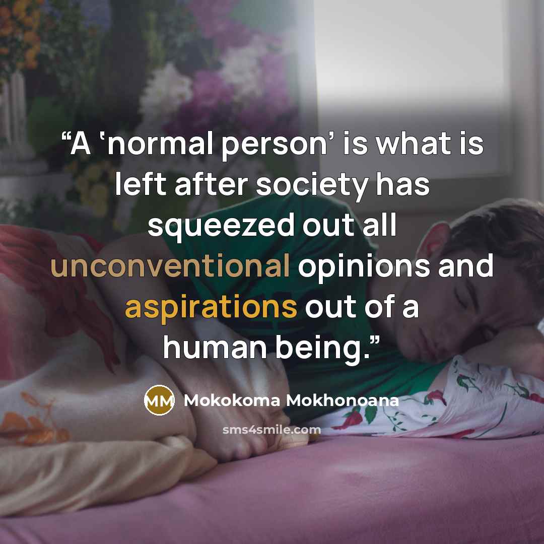 “A ‘normal person’ is what is left after society has squeezed out all unconventional opinions and aspirations out of a human being.” quote by Mokokoma Mokhonoana