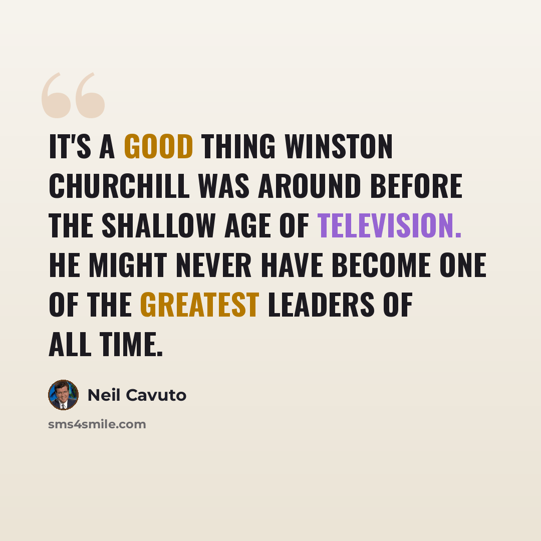 “It's a good thing Winston Churchill was around before the shallow age of television. He might never have become one of the greatest leaders of all time.” quote by Neil Cavuto