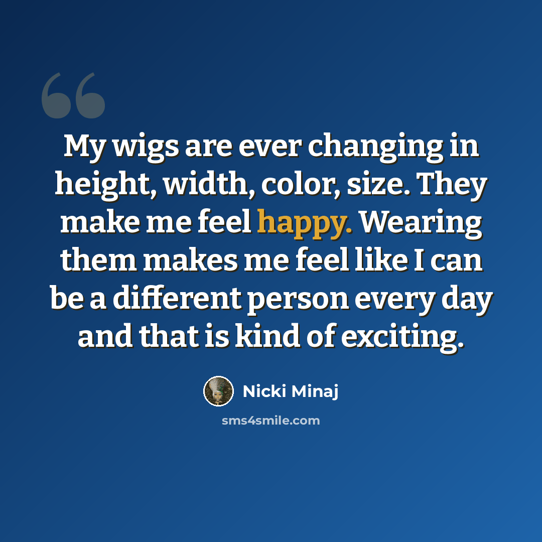 “My wigs are ever changing in height, width, color, size. They make me feel happy. Wearing them makes me feel like I can be a different person every day and that is kind of exciting.” quote by Nicki Minaj