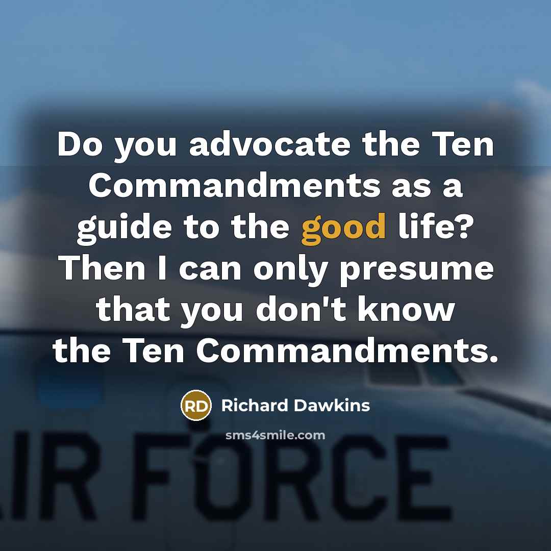 “Do you advocate the Ten Commandments as a guide to the good life? Then I can only presume that you don't know the Ten Commandments.” quote by Richard Dawkins