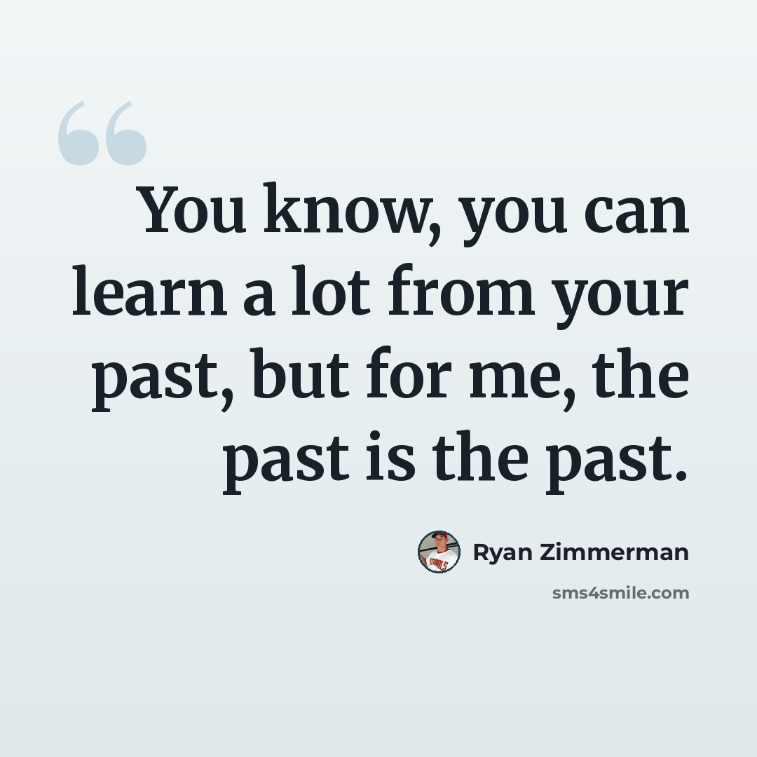 “You know, you can learn a lot from your past, but for me, the past is the past.” quote by Ryan Zimmerman