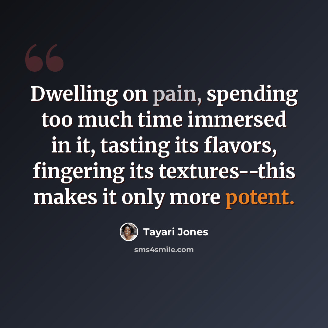 “Dwelling on pain, spending too much time immersed in it, tasting its flavors, fingering its textures--this makes it only more potent.” quote by Tayari Jones
