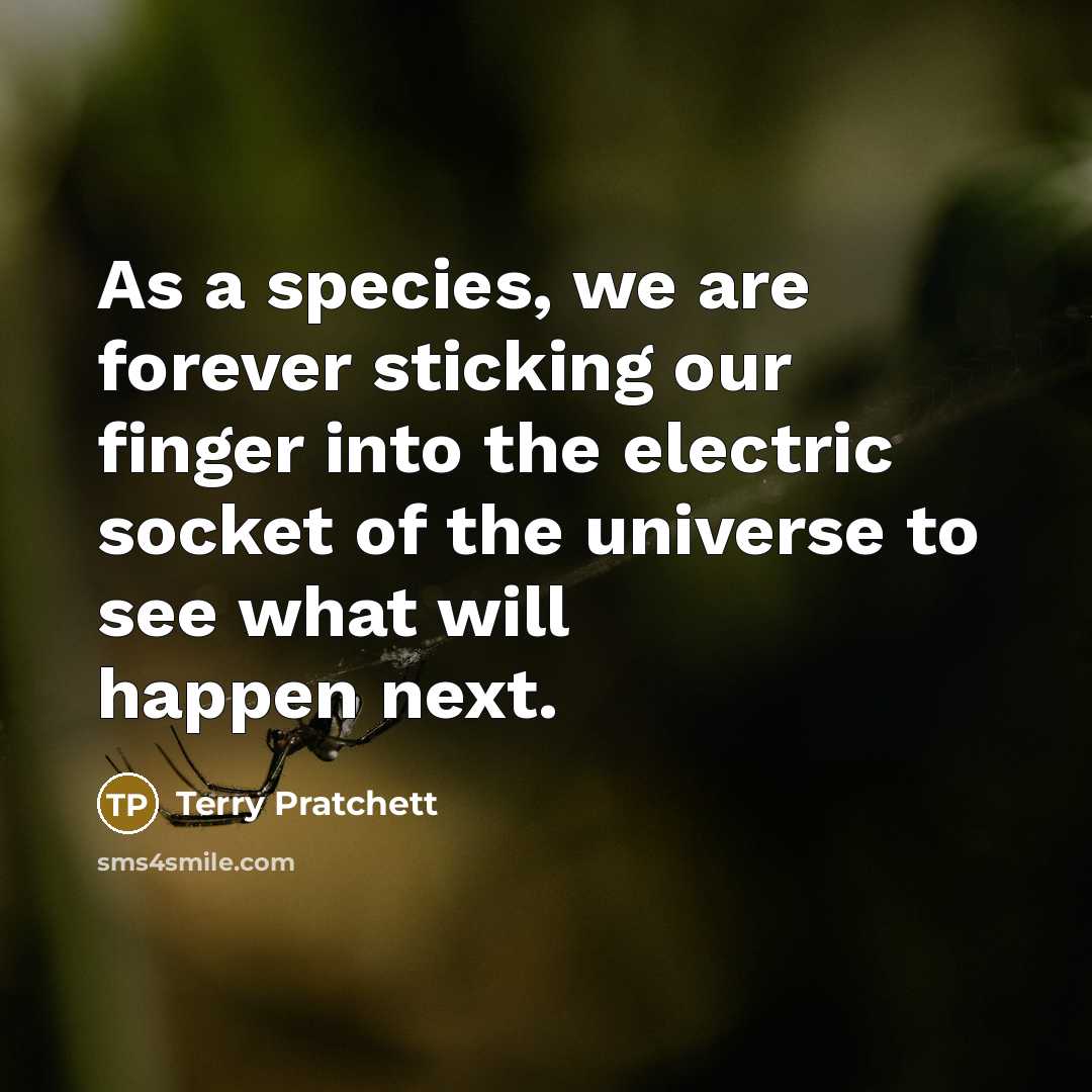 “As a species, we are forever sticking our finger into the electric socket of the universe to see what will happen next.” quote by Terry Pratchett