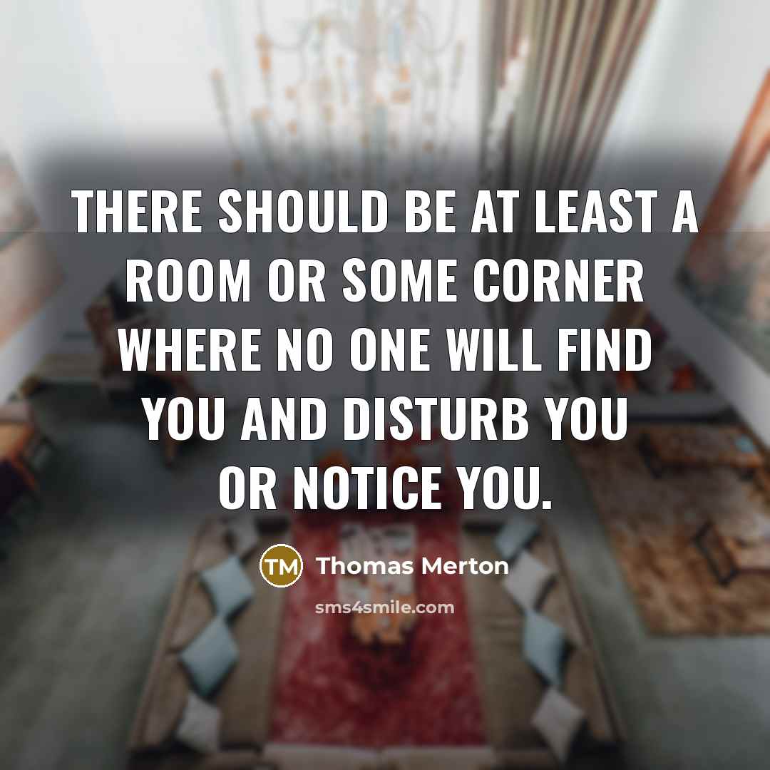 “There should be at least a room or some corner where no one will find you and disturb you or notice you.” quote by Thomas Merton