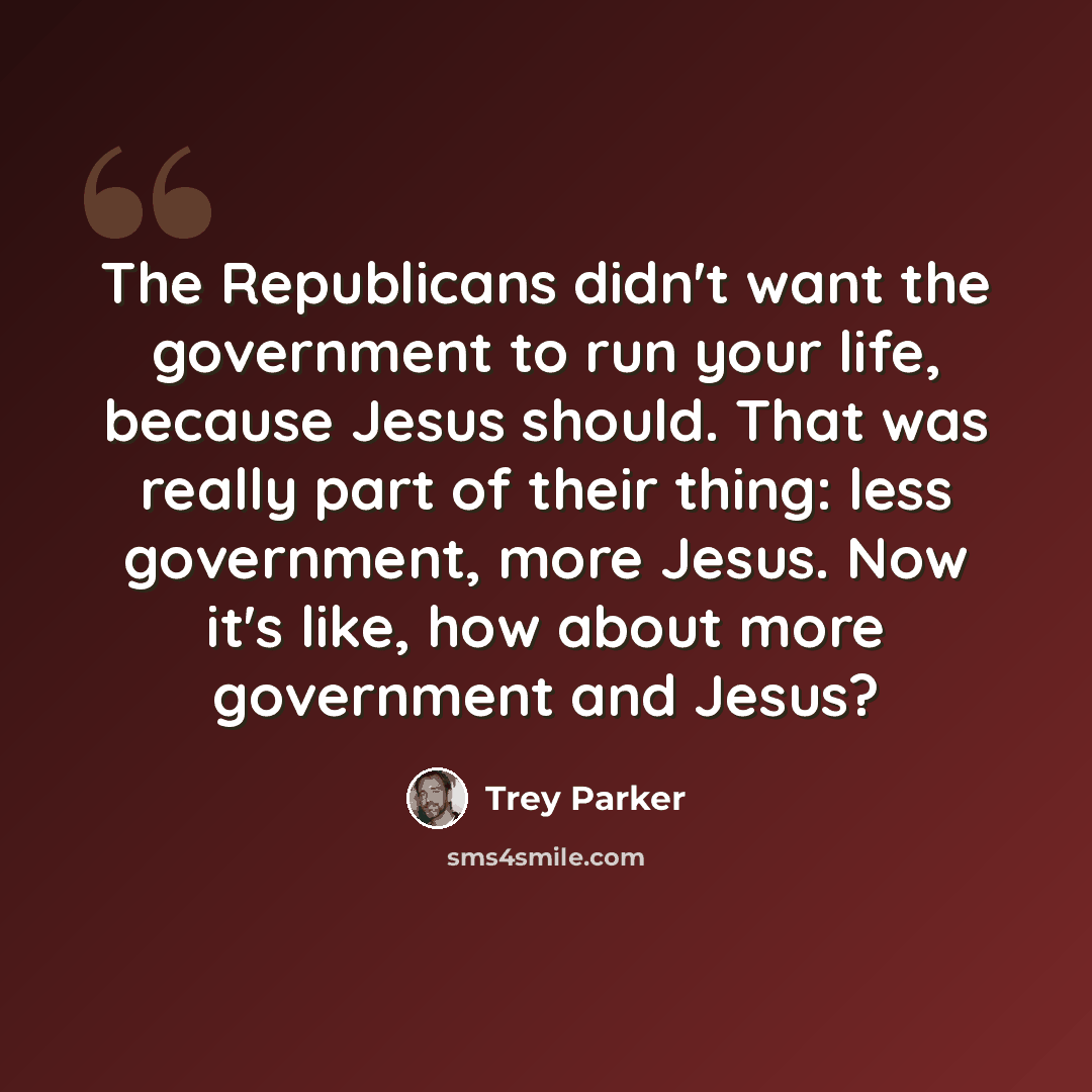 “The Republicans didn't want the government to run your life, because Jesus should. That was really part of their thing: less government, more Jesus. Now it's like, how about more government and Jesus?” quote by Trey Parker